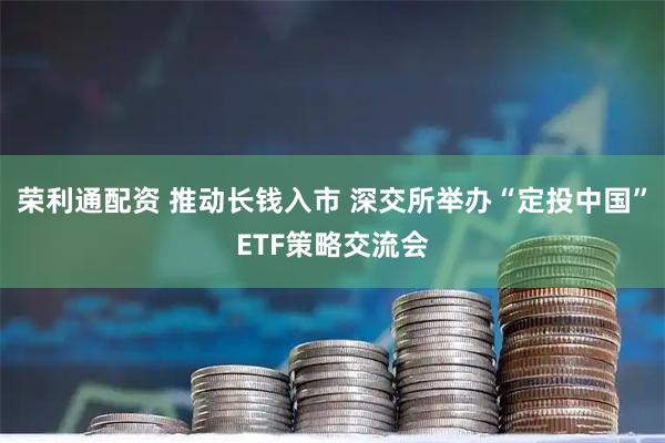 荣利通配资 推动长钱入市 深交所举办“定投中国”ETF策略交流会