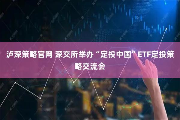 泸深策略官网 深交所举办“定投中国”ETF定投策略交流会