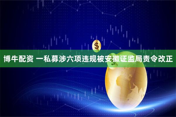博牛配资 一私募涉六项违规被安徽证监局责令改正